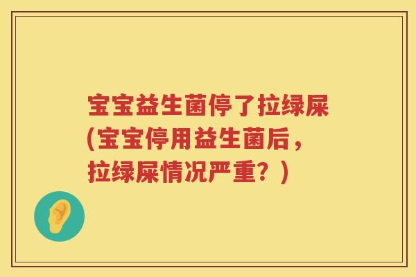 宝宝益生菌停了拉绿屎(宝宝停用益生菌后，拉绿屎情况严重？)