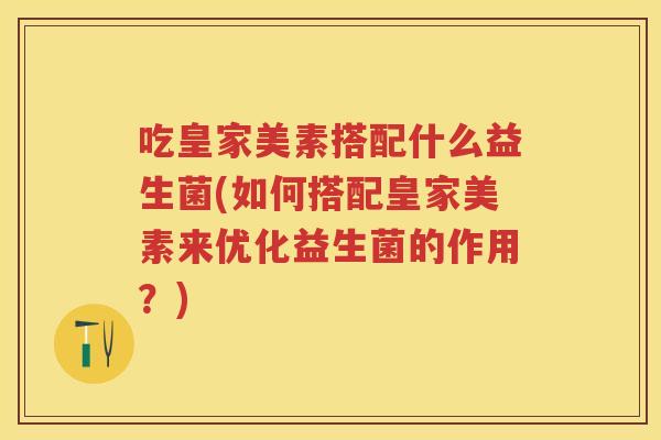 吃皇家美素搭配什么益生菌(如何搭配皇家美素来优化益生菌的作用?) 吃皇家美素搭配什么益生菌(如何搭配皇家美素来优化益生菌的作用?)