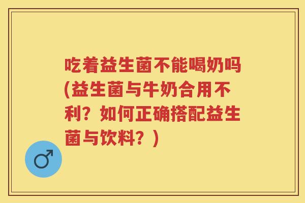 吃着益生菌不能喝奶吗(益生菌与牛奶合用不利?如何正确搭配益生菌与饮料?) 吃着益生菌不能喝奶吗(益生菌与牛奶合用不利?如何正确搭配益生菌与饮料?)