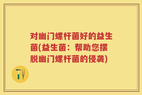 对幽门螺杆菌好的益生菌(益生菌:帮助您摆脱幽门螺杆菌的侵袭) 对幽门螺杆菌好的益生菌(益生菌:帮助您摆脱幽门螺杆菌的侵袭)