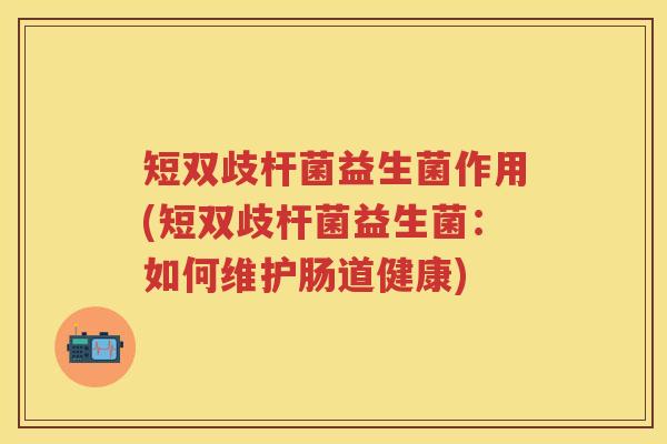 短双歧杆菌益生菌作用(短双歧杆菌益生菌：如何维护肠道健康)