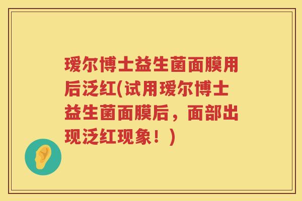 瑷尔博士益生菌面膜用后泛红(试用瑷尔博士益生菌面膜后,面部出现泛红现象!) 瑷尔博士益生菌面膜用后泛红(试用瑷尔博士益生菌面膜后,面部出现泛红现象!)