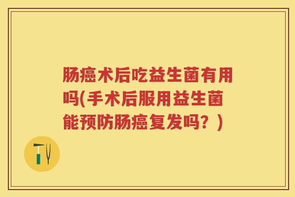 肠术后吃益生菌有用吗(手术后服用益生菌能肠复发吗?) 肠术后吃益生菌有用吗(手术后服用益生菌能肠复发吗?)