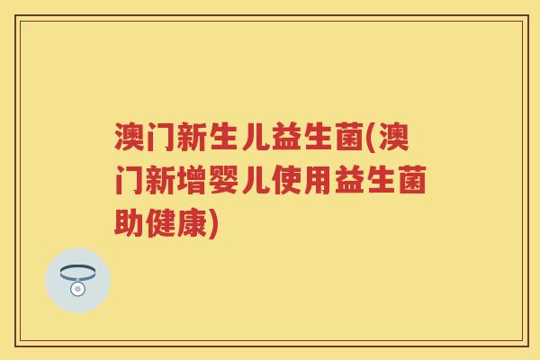 澳门新生儿益生菌(澳门新增婴儿使用益生菌助健康)