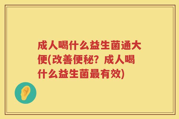 成人喝什么益生菌通大便(改善?成人喝什么益生菌有效) 成人喝什么益生菌通大便(改善?成人喝什么益生菌有效)