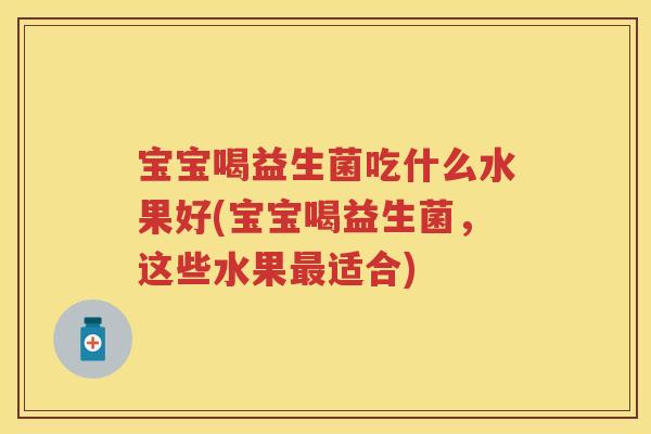 宝宝喝益生菌吃什么水果好(宝宝喝益生菌,这些水果适合) 宝宝喝益生菌吃什么水果好(宝宝喝益生菌,这些水果适合)