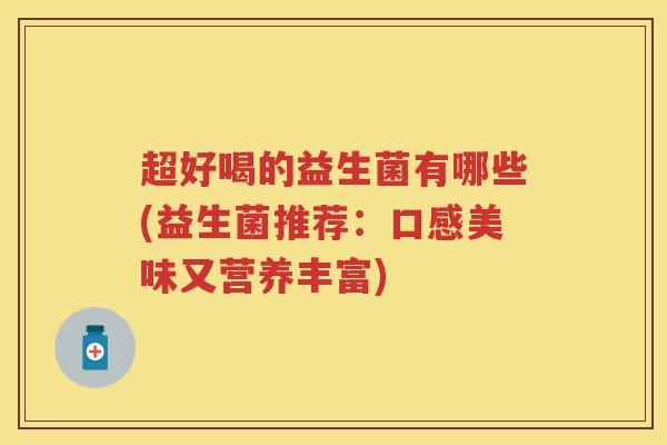 超好喝的益生菌有哪些(益生菌推荐:口感美味又营养丰富) 超好喝的益生菌有哪些(益生菌推荐:口感美味又营养丰富)