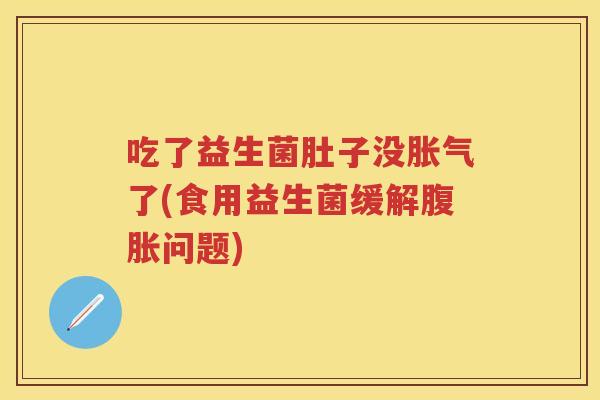 吃了益生菌肚子没了(食用益生菌缓解问题)