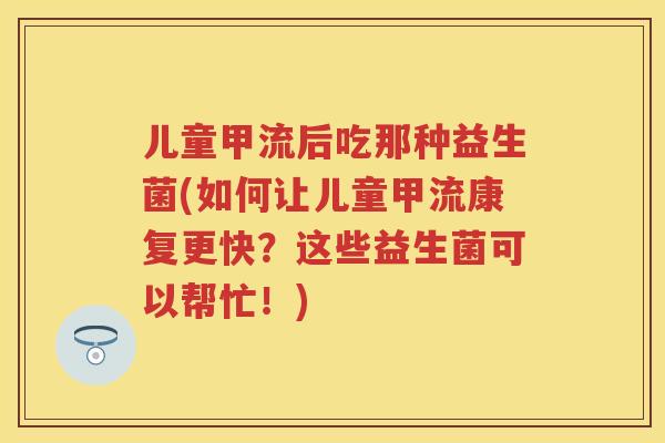 儿童甲流后吃那种益生菌(如何让儿童甲流康复更快?这些益生菌可以帮忙!) 儿童甲流后吃那种益生菌(如何让儿童甲流康复更快?这些益生菌可以帮忙!)