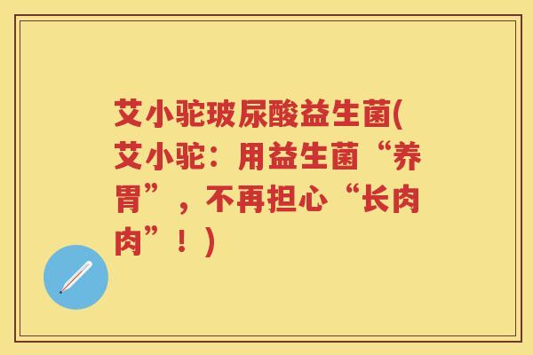 艾小驼玻尿酸益生菌(艾小驼:用益生菌“养胃”,不再担心“长肉肉”!) 艾小驼玻尿酸益生菌(艾小驼:用益生菌“养胃”,不再担心“长肉肉”!)