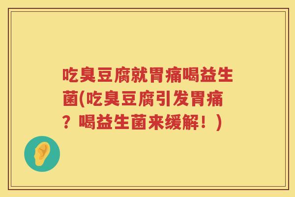 吃臭豆腐就胃痛喝益生菌(吃臭豆腐引发胃痛?喝益生菌来缓解!) 吃臭豆腐就胃痛喝益生菌(吃臭豆腐引发胃痛?喝益生菌来缓解!)