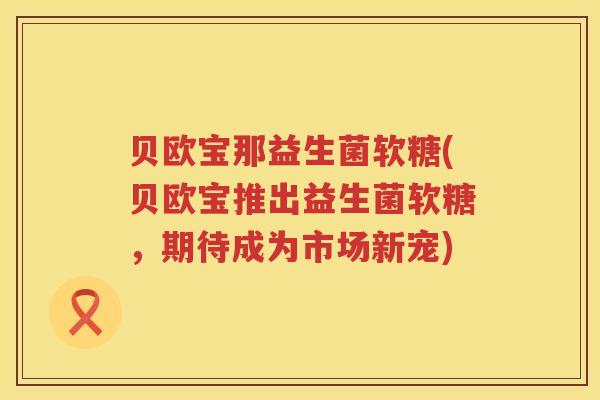 贝欧宝那益生菌软糖(贝欧宝推出益生菌软糖,期待成为市场新宠) 贝欧宝那益生菌软糖(贝欧宝推出益生菌软糖,期待成为市场新宠)