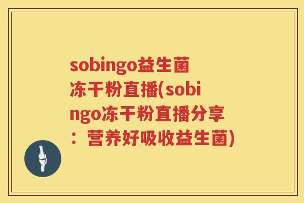 sobingo益生菌冻干粉直播(sobingo冻干粉直播分享：营养好吸收益生菌)