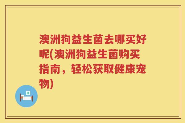 澳洲狗益生菌去哪买好呢(澳洲狗益生菌购买指南，轻松获取健康宠物)