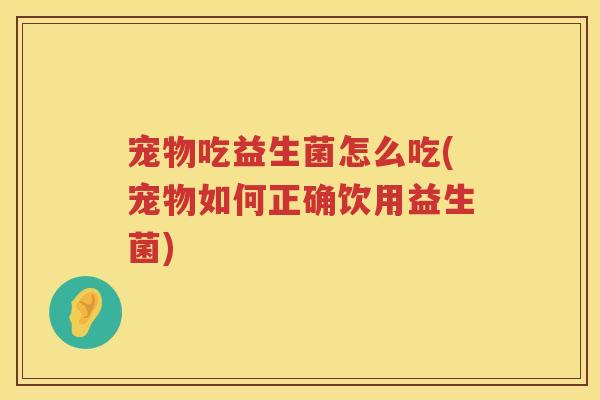 宠物吃益生菌怎么吃(宠物如何正确饮用益生菌) 宠物吃益生菌怎么吃(宠物如何正确饮用益生菌)