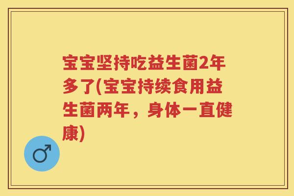 宝宝坚持吃益生菌2年多了(宝宝持续食用益生菌两年,身体一直健康) 宝宝坚持吃益生菌2年多了(宝宝持续食用益生菌两年,身体一直健康)