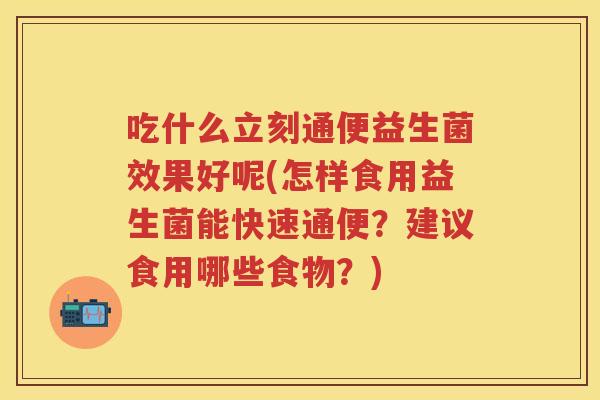 吃什么立刻通便益生菌效果好呢(怎样食用益生菌能快速通便？建议食用哪些食物？)