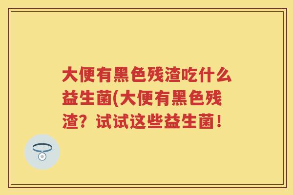 大便有黑色残渣吃什么益生菌(大便有黑色残渣?试试这些益生菌! 大便有黑色残渣吃什么益生菌(大便有黑色残渣?试试这些益生菌!