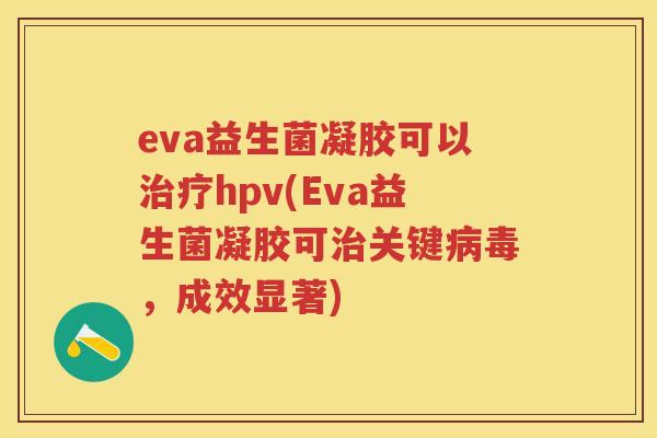 eva益生菌凝胶可以hpv(Eva益生菌凝胶可关键，成效显著)