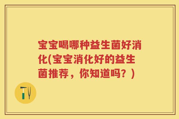 宝宝喝哪种益生菌好消化(宝宝消化好的益生菌推荐,你知道吗?) 宝宝喝哪种益生菌好消化(宝宝消化好的益生菌推荐,你知道吗?)