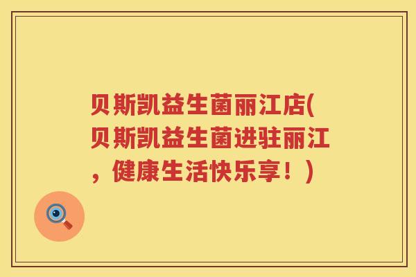 贝斯凯益生菌丽江店(贝斯凯益生菌进驻丽江，健康生活快乐享！)