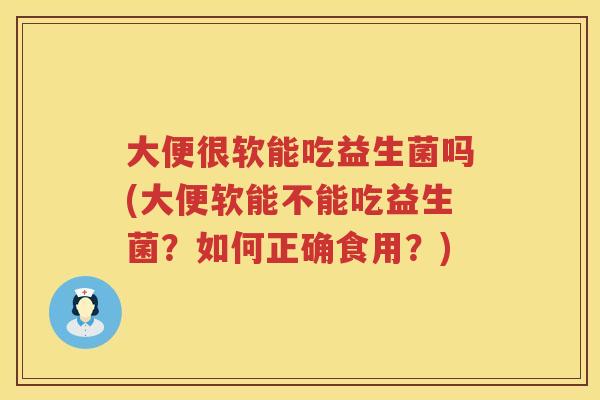 大便很软能吃益生菌吗(大便软能不能吃益生菌?如何正确食用?) 大便很软能吃益生菌吗(大便软能不能吃益生菌?如何正确食用?)