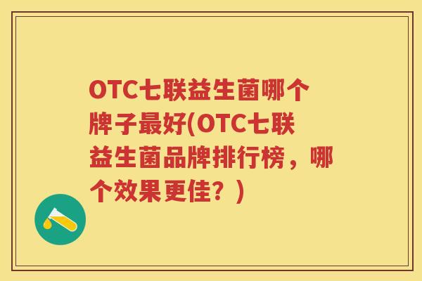 OTC七联益生菌哪个牌子好(OTC七联益生菌品牌排行榜,哪个效果更佳?) OTC七联益生菌哪个牌子好(OTC七联益生菌品牌排行榜,哪个效果更佳?)