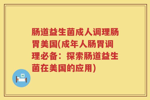 肠道益生菌成人调理肠胃美国(成年人肠胃调理必备:探索肠道益生菌在美国的应用) 肠道益生菌成人调理肠胃美国(成年人肠胃调理必备:探索肠道益生菌在美国的应用)