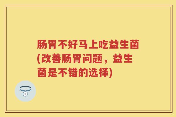 肠胃不好马上吃益生菌(改善肠胃问题，益生菌是不错的选择)