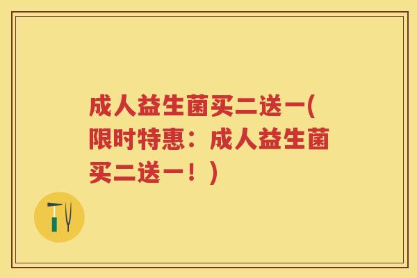 成人益生菌买二送一(限时特惠:成人益生菌买二送一!) 成人益生菌买二送一(限时特惠:成人益生菌买二送一!)