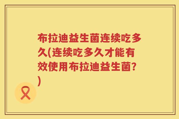 布拉迪益生菌连续吃多久(连续吃多久才能有效使用布拉迪益生菌？)