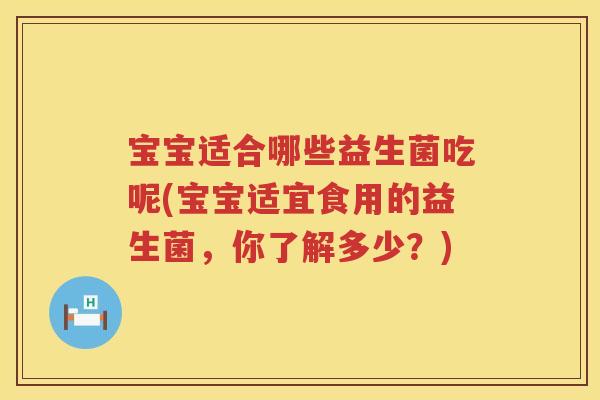 宝宝适合哪些益生菌吃呢(宝宝适宜食用的益生菌,你了解多少?) 宝宝适合哪些益生菌吃呢(宝宝适宜食用的益生菌,你了解多少?)