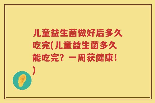 儿童益生菌做好后多久吃完(儿童益生菌多久能吃完？一周获健康！)