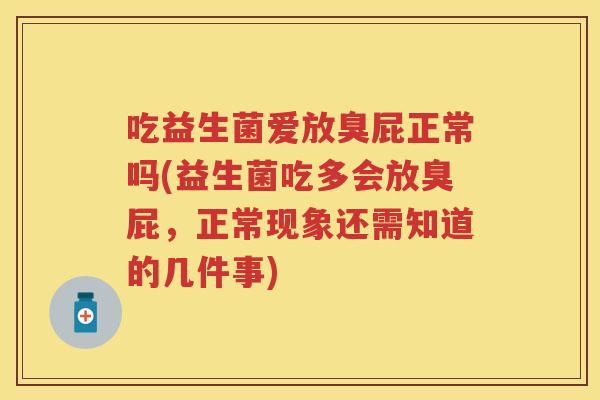 吃益生菌爱放臭屁正常吗(益生菌吃多会放臭屁,正常现象还需知道的几件事) 吃益生菌爱放臭屁正常吗(益生菌吃多会放臭屁,正常现象还需知道的几件事)