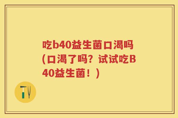 吃b40益生菌口渴吗(口渴了吗?试试吃B40益生菌!) 吃b40益生菌口渴吗(口渴了吗?试试吃B40益生菌!)