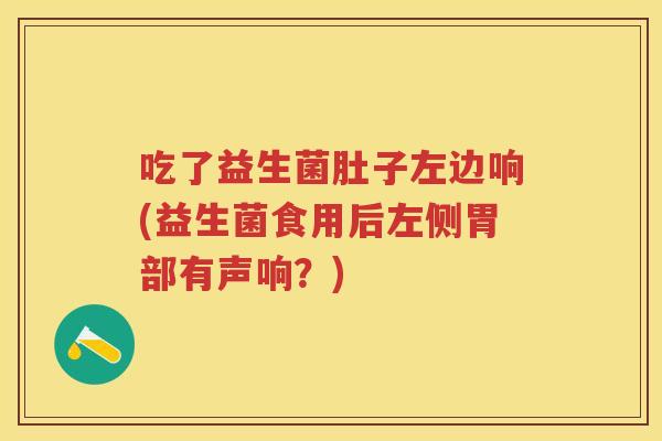 吃了益生菌肚子左边响(益生菌食用后左侧胃部有声响?) 吃了益生菌肚子左边响(益生菌食用后左侧胃部有声响?)