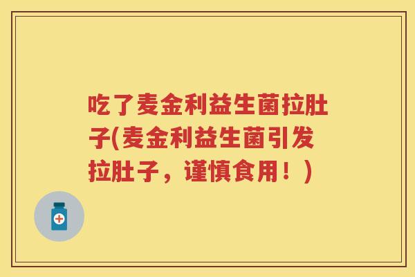 吃了麦金利益生菌拉肚子(麦金利益生菌引发拉肚子，谨慎食用！)
