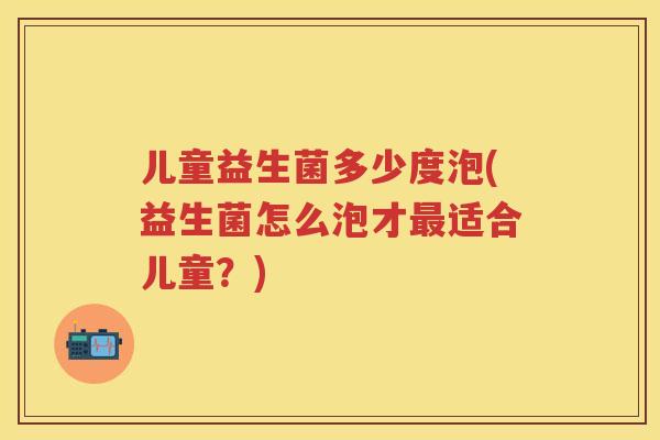 儿童益生菌多少度泡(益生菌怎么泡才适合儿童?) 儿童益生菌多少度泡(益生菌怎么泡才适合儿童?)