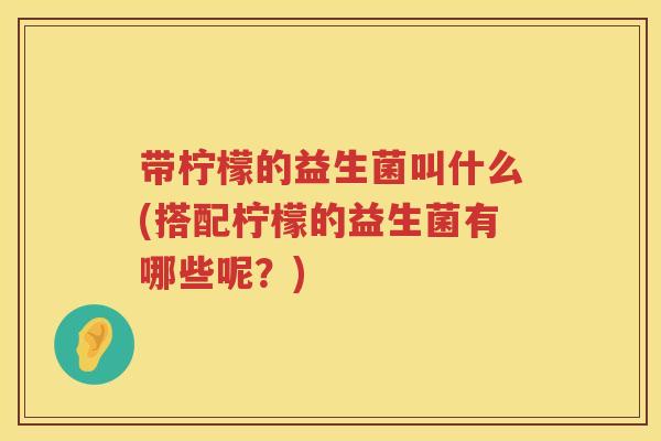 带柠檬的益生菌叫什么(搭配柠檬的益生菌有哪些呢？)