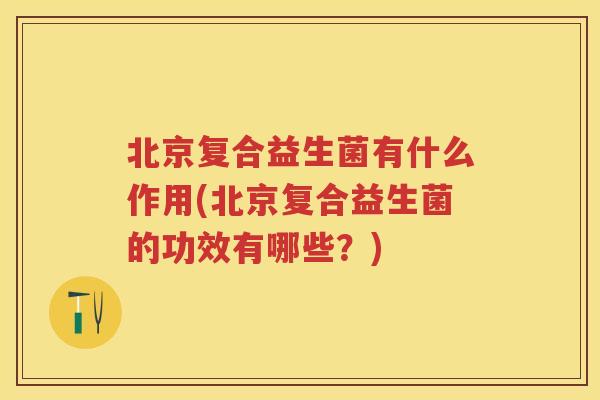北京复合益生菌有什么作用(北京复合益生菌的功效有哪些？)