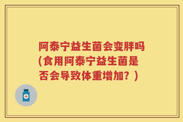 阿泰宁益生菌会变胖吗(食用阿泰宁益生菌是否会导致体重增加?) 阿泰宁益生菌会变胖吗(食用阿泰宁益生菌是否会导致体重增加?)