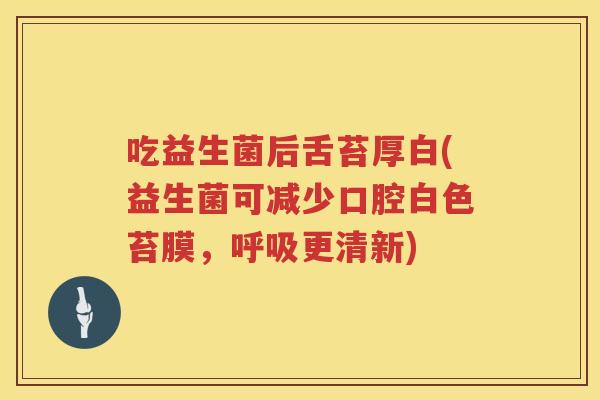 吃益生菌后舌苔厚白(益生菌可减少口腔白色苔膜,更清新) 吃益生菌后舌苔厚白(益生菌可减少口腔白色苔膜,更清新)