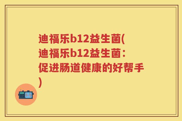 迪福乐b12益生菌(迪福乐b12益生菌:促进肠道健康的好帮手) 迪福乐b12益生菌(迪福乐b12益生菌:促进肠道健康的好帮手)