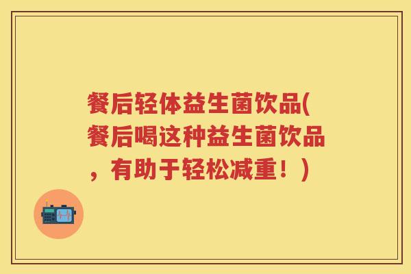 餐后轻体益生菌饮品(餐后喝这种益生菌饮品,有助于轻松减重!) 餐后轻体益生菌饮品(餐后喝这种益生菌饮品,有助于轻松减重!)