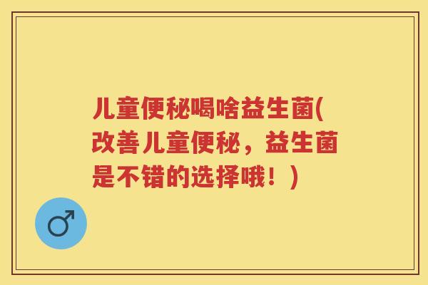 儿童喝啥益生菌(改善儿童,益生菌是不错的选择哦!) 儿童喝啥益生菌(改善儿童,益生菌是不错的选择哦!)