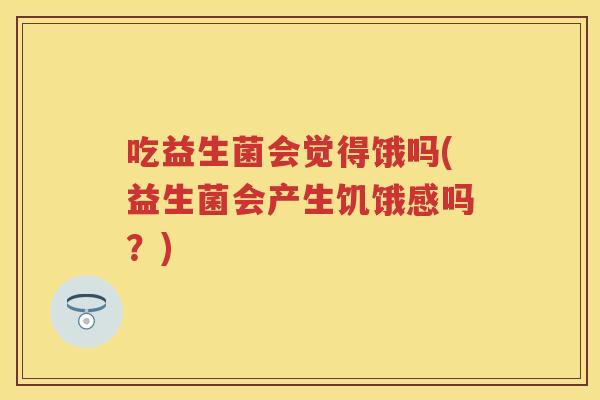 吃益生菌会觉得饿吗(益生菌会产生饥饿感吗?) 吃益生菌会觉得饿吗(益生菌会产生饥饿感吗?)