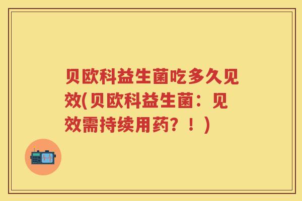 贝欧科益生菌吃多久见效(贝欧科益生菌:见效需持续用药?!) 贝欧科益生菌吃多久见效(贝欧科益生菌:见效需持续用药?!)