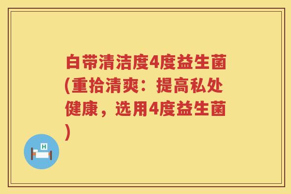 白带清洁度4度益生菌(重拾清爽:提高私处健康,选用4度益生菌) 白带清洁度4度益生菌(重拾清爽:提高私处健康,选用4度益生菌)