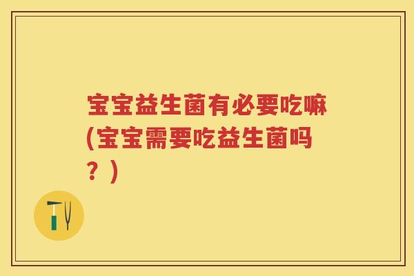 宝宝益生菌有必要吃嘛(宝宝需要吃益生菌吗?) 宝宝益生菌有必要吃嘛(宝宝需要吃益生菌吗?)
