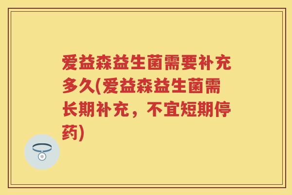 爱益森益生菌需要补充多久(爱益森益生菌需长期补充,不宜短期停药) 爱益森益生菌需要补充多久(爱益森益生菌需长期补充,不宜短期停药)
